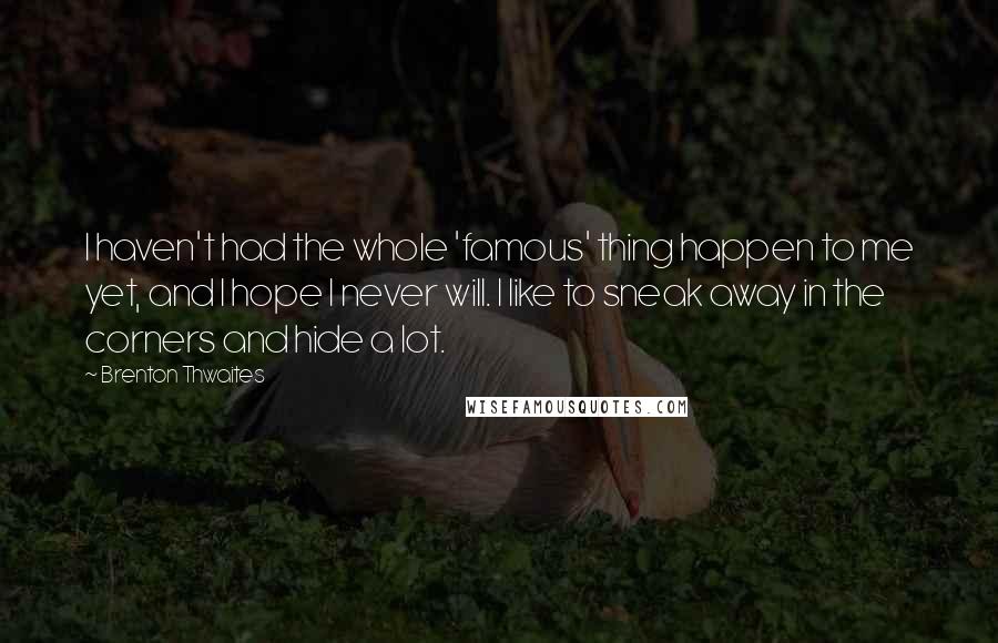 Brenton Thwaites Quotes: I haven't had the whole 'famous' thing happen to me yet, and I hope I never will. I like to sneak away in the corners and hide a lot.