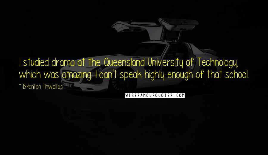 Brenton Thwaites Quotes: I studied drama at the Queensland University of Technology, which was amazing. I can't speak highly enough of that school.