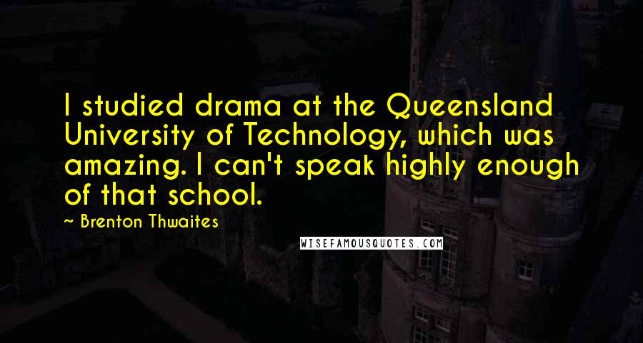 Brenton Thwaites Quotes: I studied drama at the Queensland University of Technology, which was amazing. I can't speak highly enough of that school.