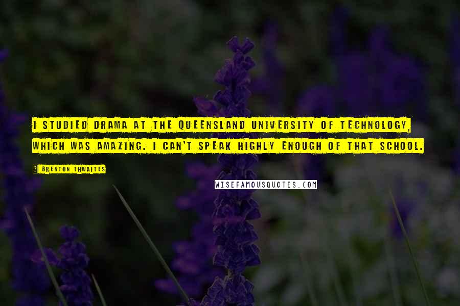 Brenton Thwaites Quotes: I studied drama at the Queensland University of Technology, which was amazing. I can't speak highly enough of that school.