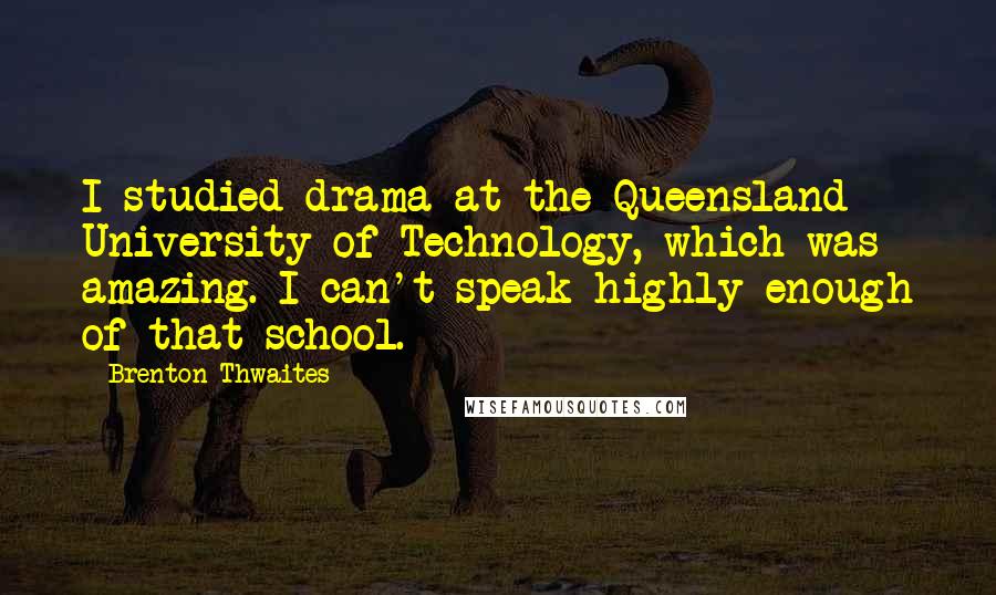 Brenton Thwaites Quotes: I studied drama at the Queensland University of Technology, which was amazing. I can't speak highly enough of that school.