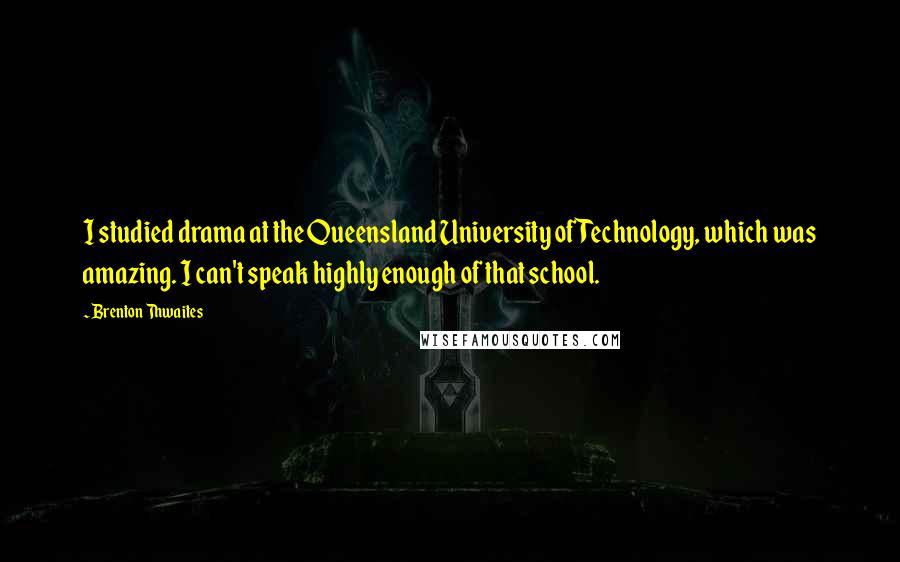 Brenton Thwaites Quotes: I studied drama at the Queensland University of Technology, which was amazing. I can't speak highly enough of that school.