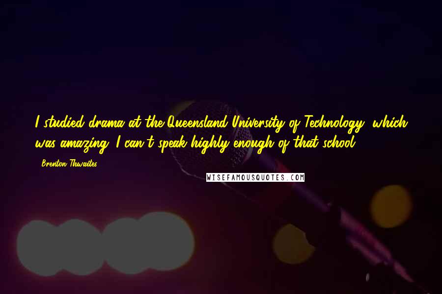 Brenton Thwaites Quotes: I studied drama at the Queensland University of Technology, which was amazing. I can't speak highly enough of that school.