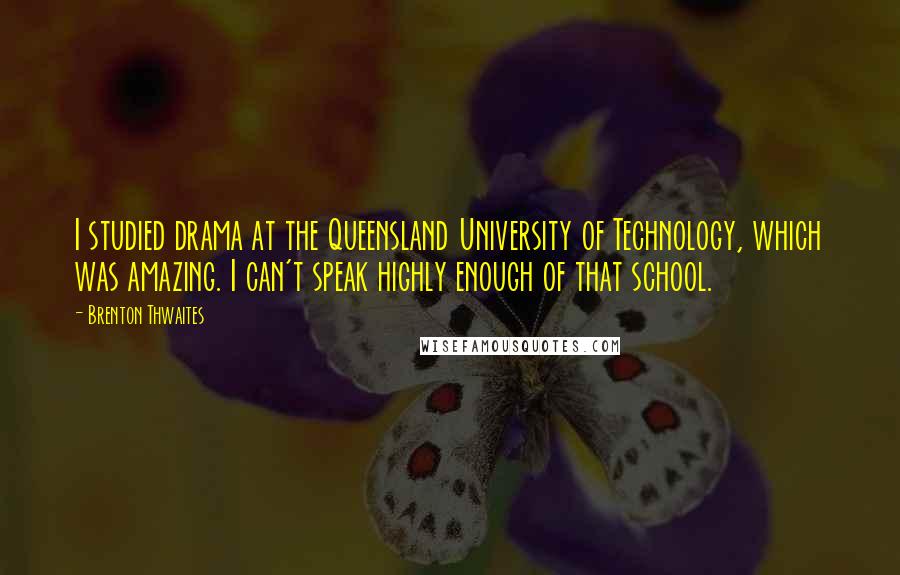 Brenton Thwaites Quotes: I studied drama at the Queensland University of Technology, which was amazing. I can't speak highly enough of that school.