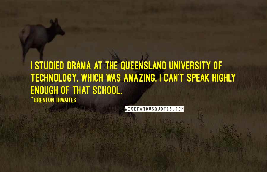Brenton Thwaites Quotes: I studied drama at the Queensland University of Technology, which was amazing. I can't speak highly enough of that school.