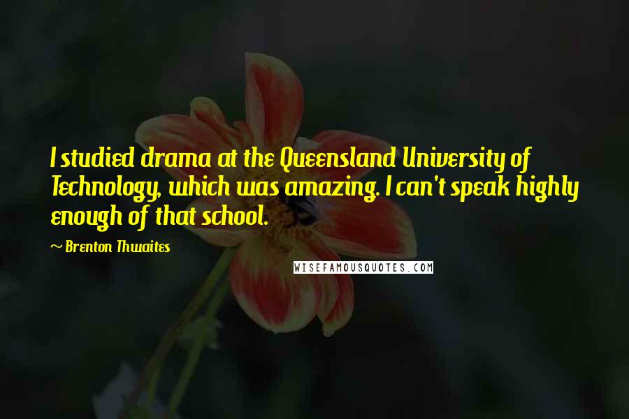 Brenton Thwaites Quotes: I studied drama at the Queensland University of Technology, which was amazing. I can't speak highly enough of that school.