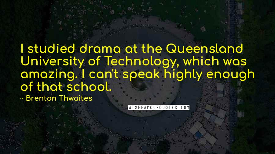 Brenton Thwaites Quotes: I studied drama at the Queensland University of Technology, which was amazing. I can't speak highly enough of that school.