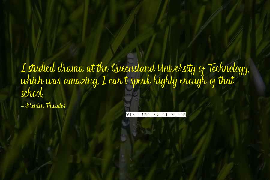 Brenton Thwaites Quotes: I studied drama at the Queensland University of Technology, which was amazing. I can't speak highly enough of that school.