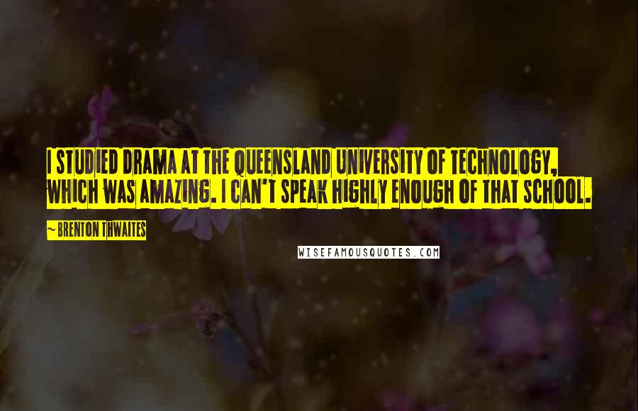 Brenton Thwaites Quotes: I studied drama at the Queensland University of Technology, which was amazing. I can't speak highly enough of that school.
