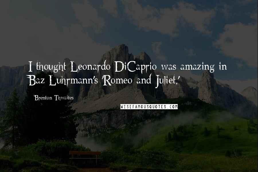 Brenton Thwaites Quotes: I thought Leonardo DiCaprio was amazing in Baz Luhrmann's 'Romeo and Juliet.'