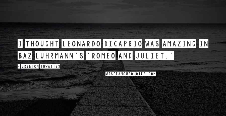Brenton Thwaites Quotes: I thought Leonardo DiCaprio was amazing in Baz Luhrmann's 'Romeo and Juliet.'