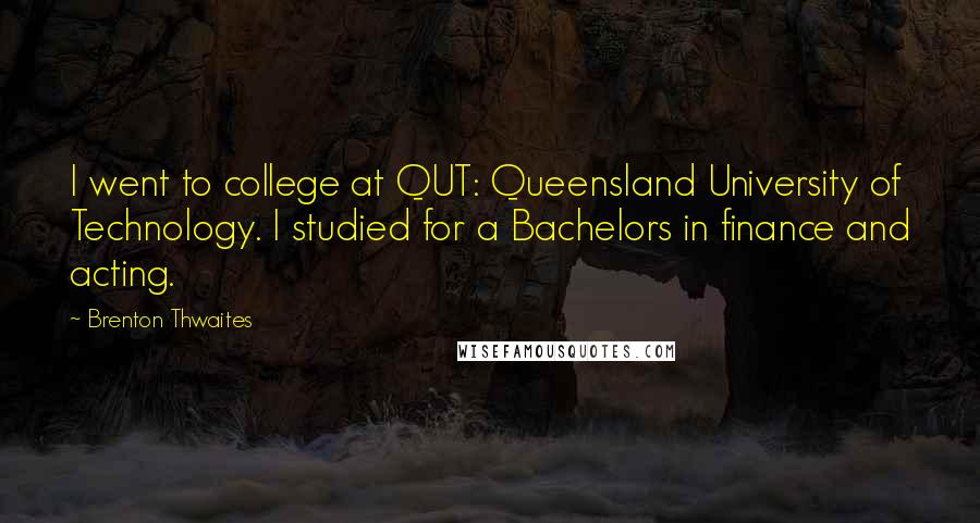 Brenton Thwaites Quotes: I went to college at QUT: Queensland University of Technology. I studied for a Bachelors in finance and acting.