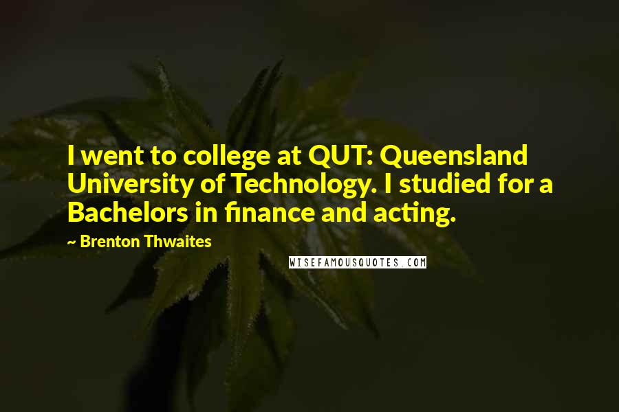Brenton Thwaites Quotes: I went to college at QUT: Queensland University of Technology. I studied for a Bachelors in finance and acting.