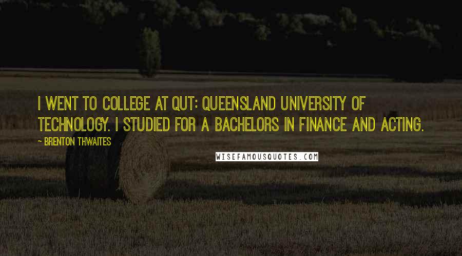 Brenton Thwaites Quotes: I went to college at QUT: Queensland University of Technology. I studied for a Bachelors in finance and acting.