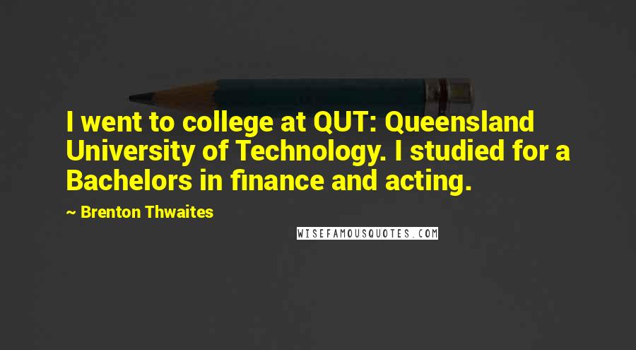Brenton Thwaites Quotes: I went to college at QUT: Queensland University of Technology. I studied for a Bachelors in finance and acting.