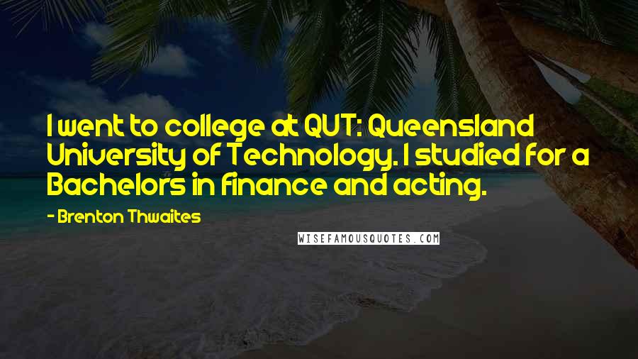 Brenton Thwaites Quotes: I went to college at QUT: Queensland University of Technology. I studied for a Bachelors in finance and acting.
