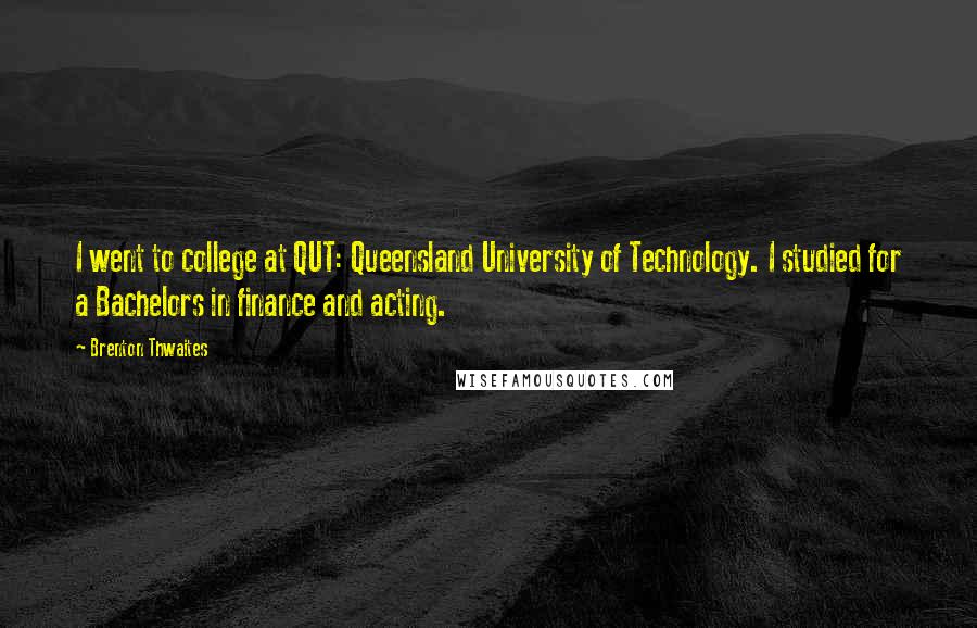 Brenton Thwaites Quotes: I went to college at QUT: Queensland University of Technology. I studied for a Bachelors in finance and acting.