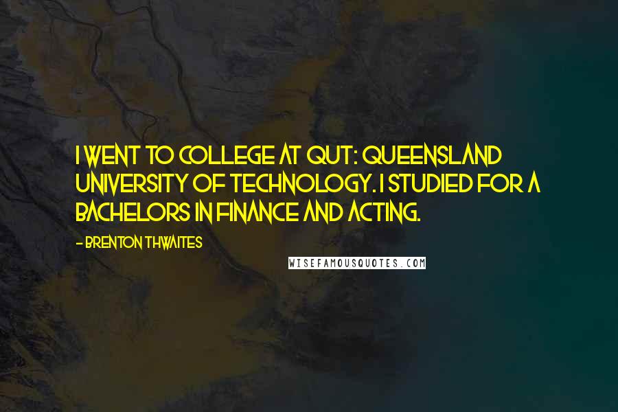 Brenton Thwaites Quotes: I went to college at QUT: Queensland University of Technology. I studied for a Bachelors in finance and acting.