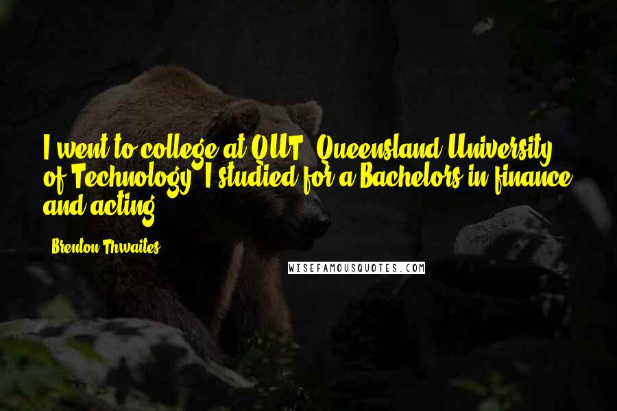 Brenton Thwaites Quotes: I went to college at QUT: Queensland University of Technology. I studied for a Bachelors in finance and acting.