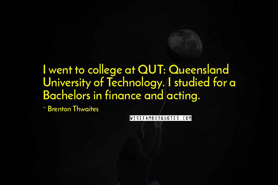 Brenton Thwaites Quotes: I went to college at QUT: Queensland University of Technology. I studied for a Bachelors in finance and acting.