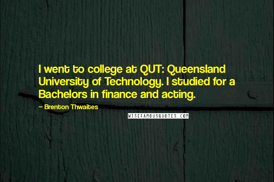 Brenton Thwaites Quotes: I went to college at QUT: Queensland University of Technology. I studied for a Bachelors in finance and acting.