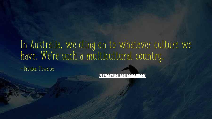 Brenton Thwaites Quotes: In Australia, we cling on to whatever culture we have. We're such a multicultural country.