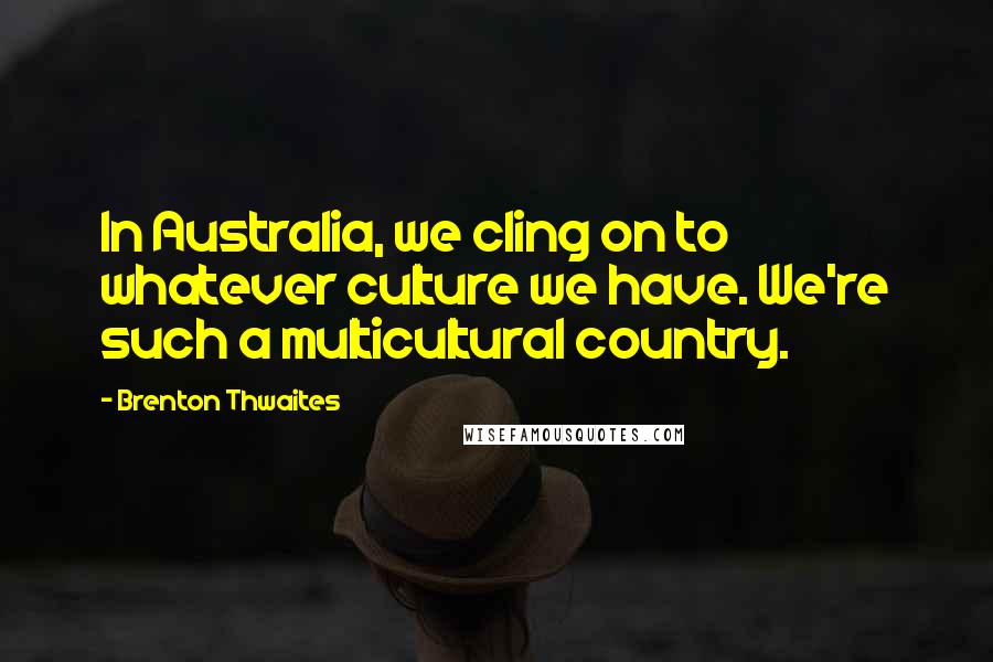 Brenton Thwaites Quotes: In Australia, we cling on to whatever culture we have. We're such a multicultural country.