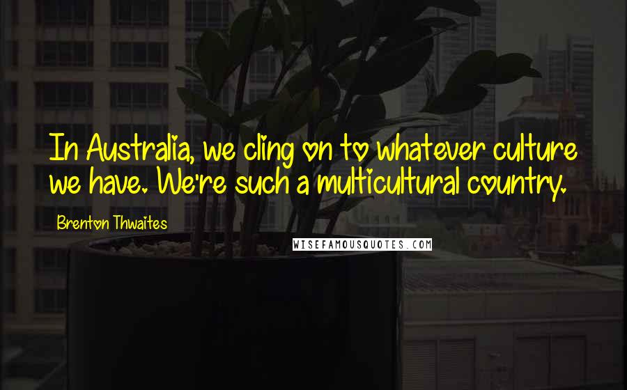 Brenton Thwaites Quotes: In Australia, we cling on to whatever culture we have. We're such a multicultural country.