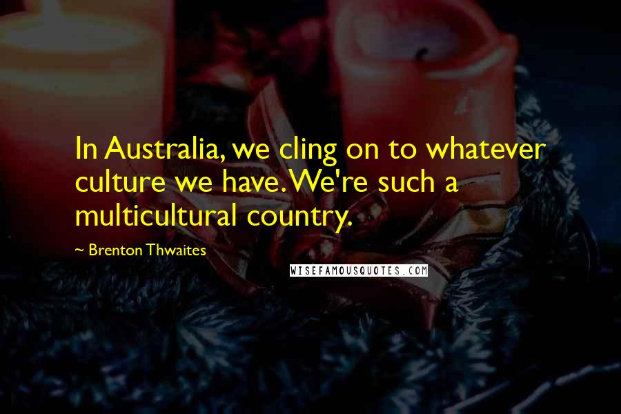 Brenton Thwaites Quotes: In Australia, we cling on to whatever culture we have. We're such a multicultural country.