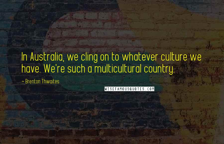 Brenton Thwaites Quotes: In Australia, we cling on to whatever culture we have. We're such a multicultural country.