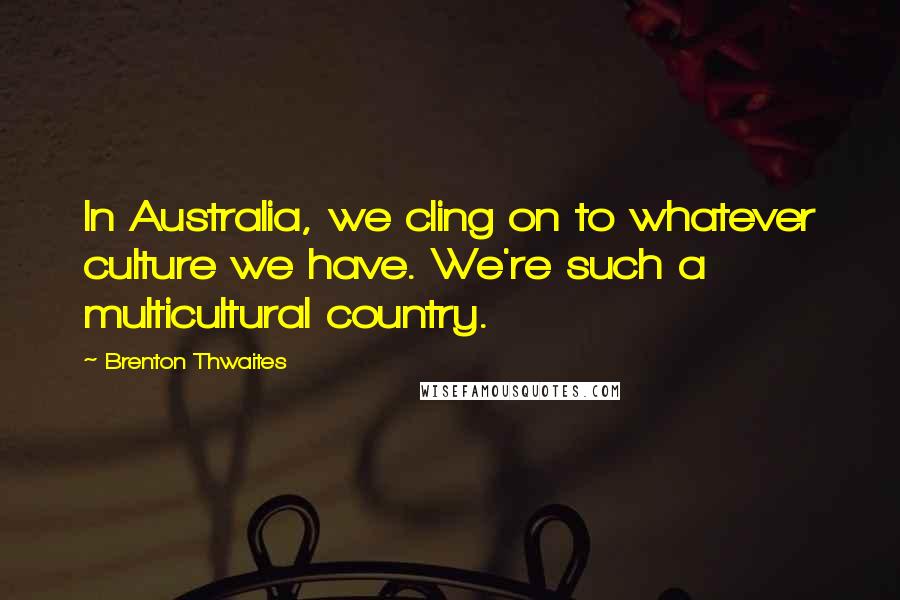 Brenton Thwaites Quotes: In Australia, we cling on to whatever culture we have. We're such a multicultural country.