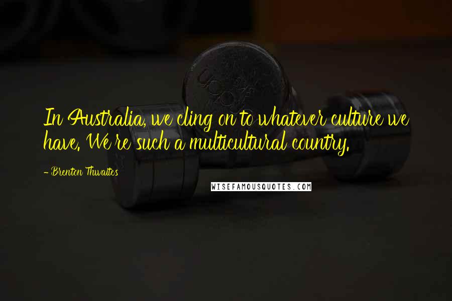 Brenton Thwaites Quotes: In Australia, we cling on to whatever culture we have. We're such a multicultural country.