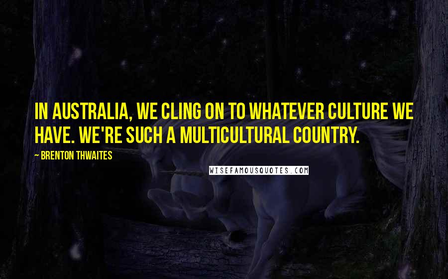 Brenton Thwaites Quotes: In Australia, we cling on to whatever culture we have. We're such a multicultural country.