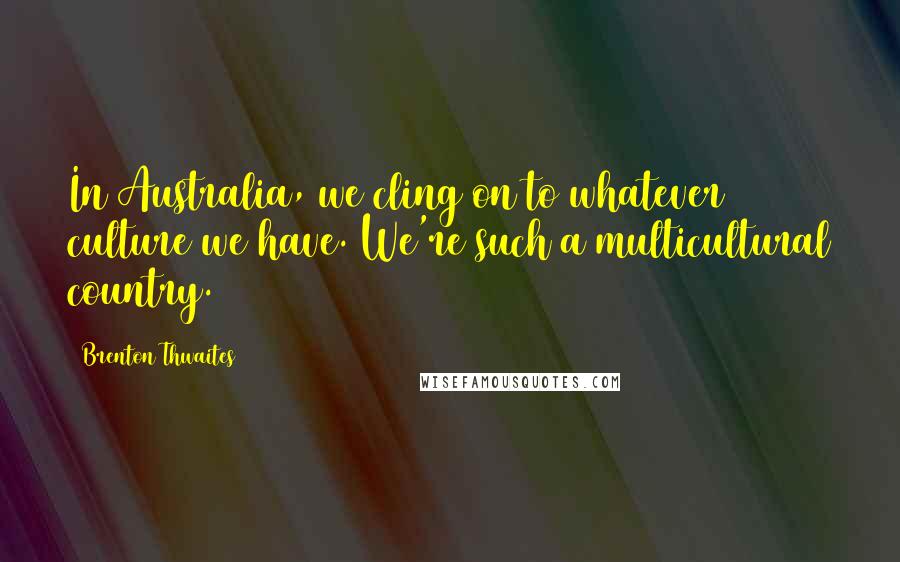 Brenton Thwaites Quotes: In Australia, we cling on to whatever culture we have. We're such a multicultural country.