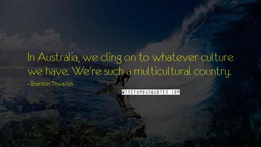 Brenton Thwaites Quotes: In Australia, we cling on to whatever culture we have. We're such a multicultural country.