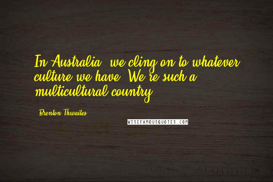 Brenton Thwaites Quotes: In Australia, we cling on to whatever culture we have. We're such a multicultural country.