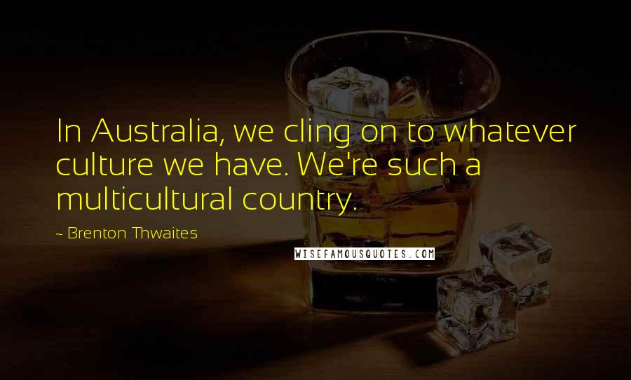 Brenton Thwaites Quotes: In Australia, we cling on to whatever culture we have. We're such a multicultural country.