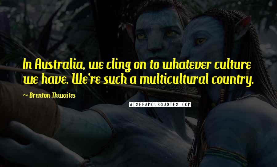 Brenton Thwaites Quotes: In Australia, we cling on to whatever culture we have. We're such a multicultural country.