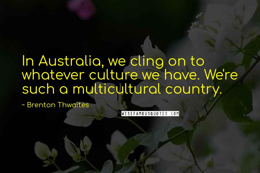 Brenton Thwaites Quotes: In Australia, we cling on to whatever culture we have. We're such a multicultural country.