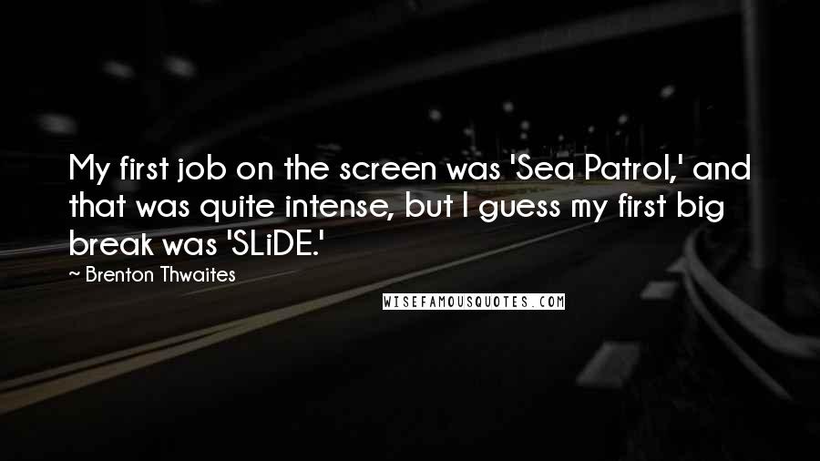 Brenton Thwaites Quotes: My first job on the screen was 'Sea Patrol,' and that was quite intense, but I guess my first big break was 'SLiDE.'
