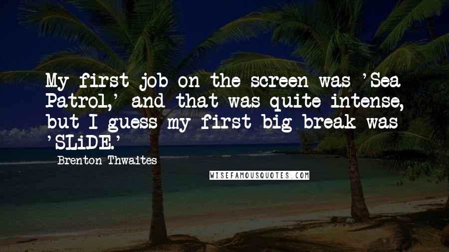 Brenton Thwaites Quotes: My first job on the screen was 'Sea Patrol,' and that was quite intense, but I guess my first big break was 'SLiDE.'