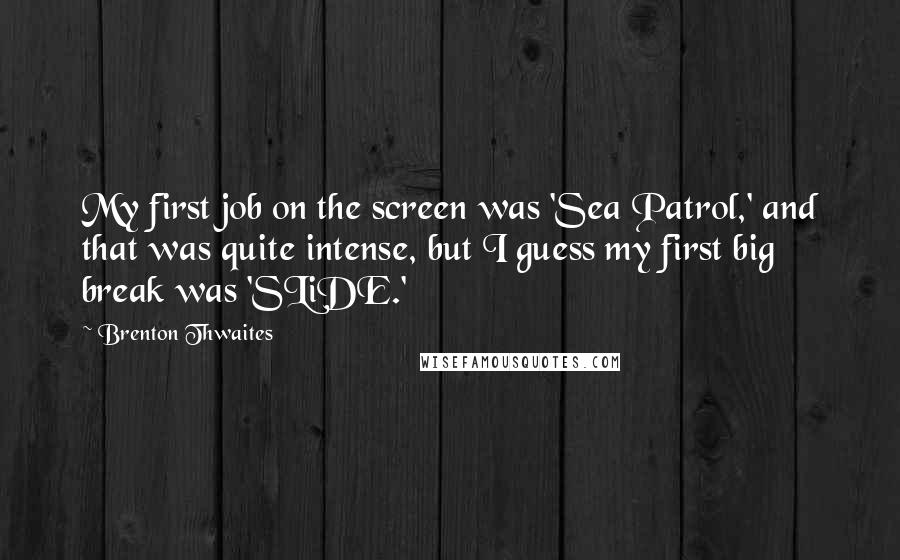 Brenton Thwaites Quotes: My first job on the screen was 'Sea Patrol,' and that was quite intense, but I guess my first big break was 'SLiDE.'