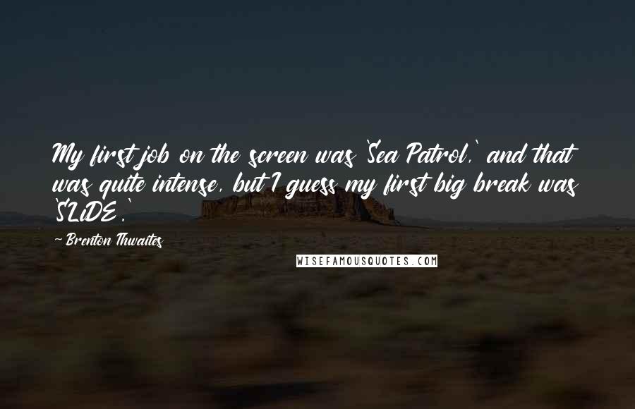 Brenton Thwaites Quotes: My first job on the screen was 'Sea Patrol,' and that was quite intense, but I guess my first big break was 'SLiDE.'