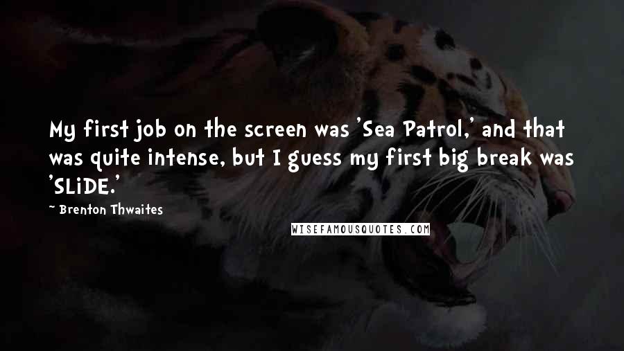 Brenton Thwaites Quotes: My first job on the screen was 'Sea Patrol,' and that was quite intense, but I guess my first big break was 'SLiDE.'