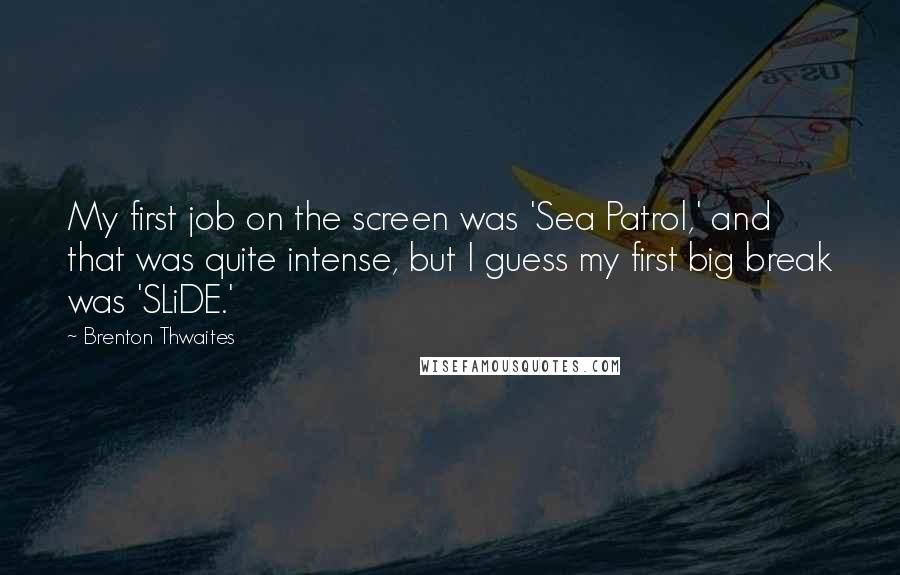 Brenton Thwaites Quotes: My first job on the screen was 'Sea Patrol,' and that was quite intense, but I guess my first big break was 'SLiDE.'