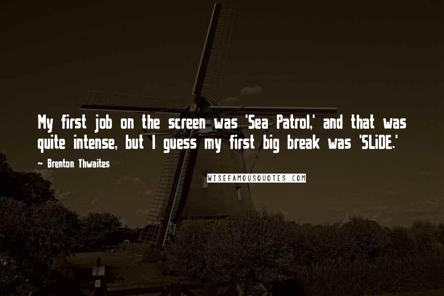 Brenton Thwaites Quotes: My first job on the screen was 'Sea Patrol,' and that was quite intense, but I guess my first big break was 'SLiDE.'