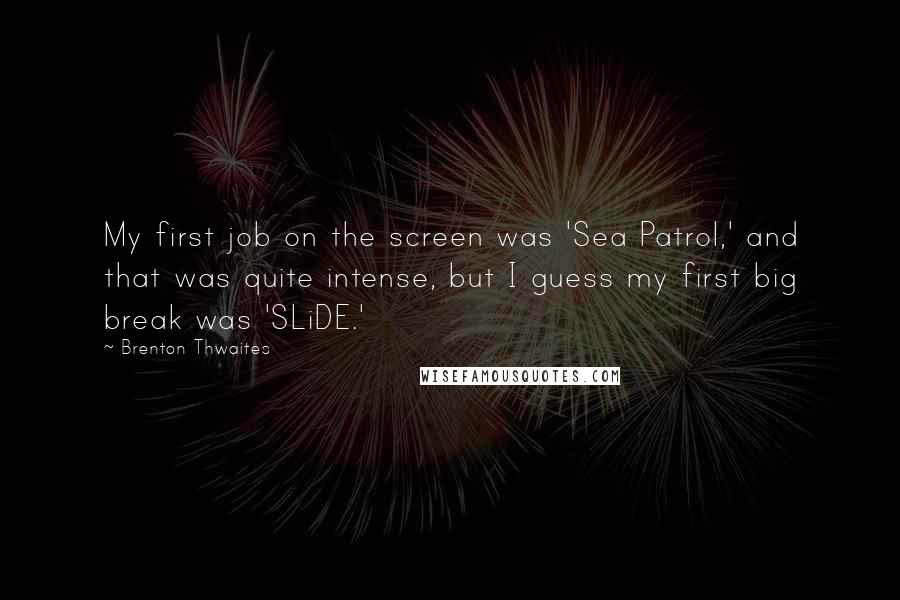 Brenton Thwaites Quotes: My first job on the screen was 'Sea Patrol,' and that was quite intense, but I guess my first big break was 'SLiDE.'