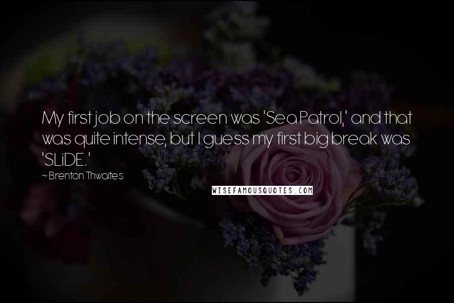 Brenton Thwaites Quotes: My first job on the screen was 'Sea Patrol,' and that was quite intense, but I guess my first big break was 'SLiDE.'