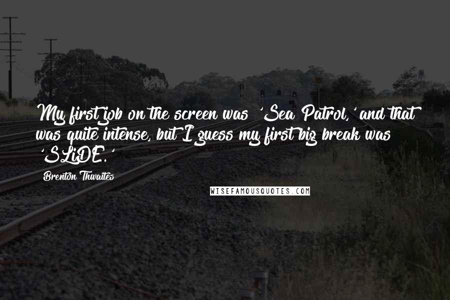 Brenton Thwaites Quotes: My first job on the screen was 'Sea Patrol,' and that was quite intense, but I guess my first big break was 'SLiDE.'