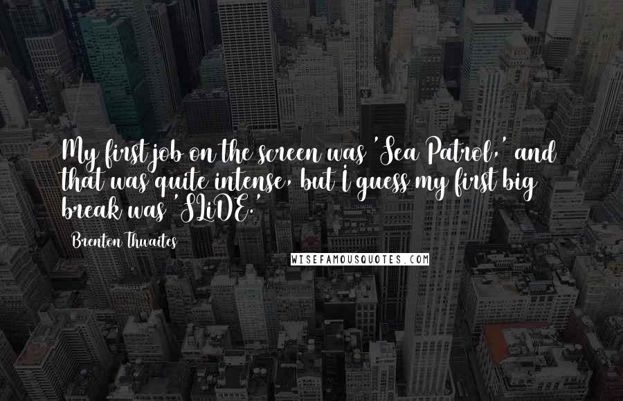 Brenton Thwaites Quotes: My first job on the screen was 'Sea Patrol,' and that was quite intense, but I guess my first big break was 'SLiDE.'